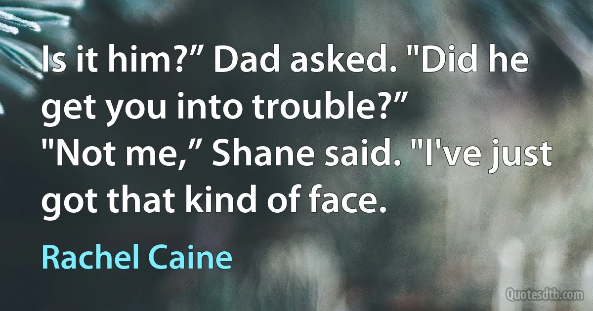 Is it him?” Dad asked. "Did he get you into trouble?”
"Not me,” Shane said. "I've just got that kind of face. (Rachel Caine)