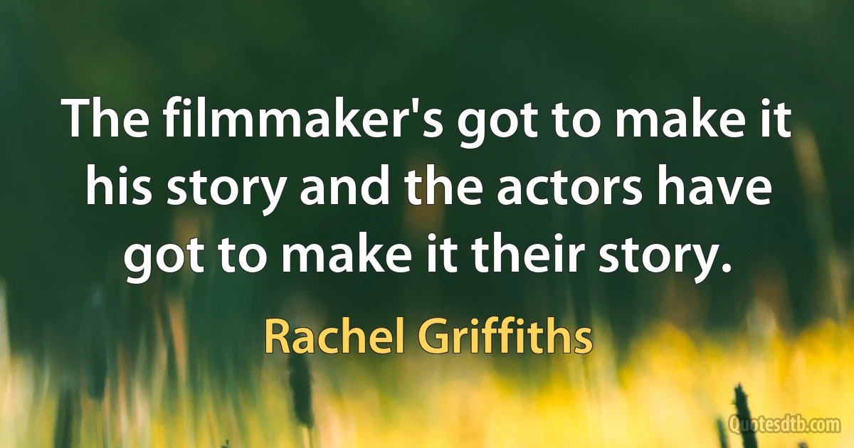 The filmmaker's got to make it his story and the actors have got to make it their story. (Rachel Griffiths)