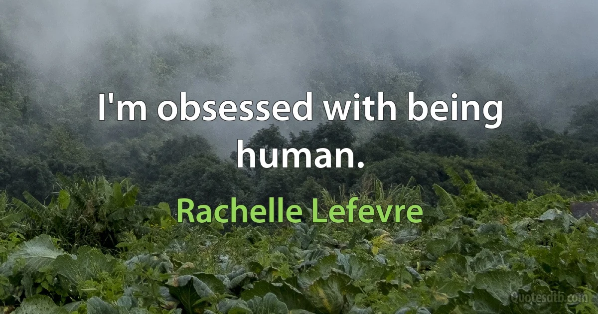 I'm obsessed with being human. (Rachelle Lefevre)