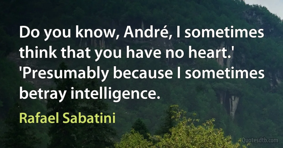 Do you know, André, I sometimes think that you have no heart.'
'Presumably because I sometimes betray intelligence. (Rafael Sabatini)