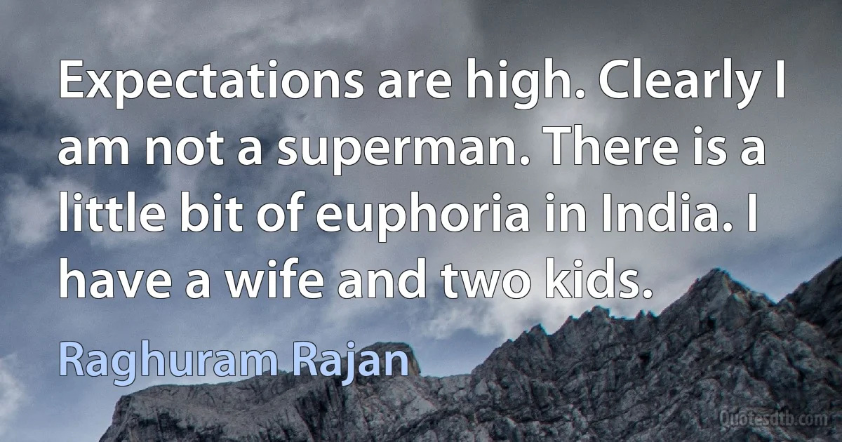 Expectations are high. Clearly I am not a superman. There is a little bit of euphoria in India. I have a wife and two kids. (Raghuram Rajan)