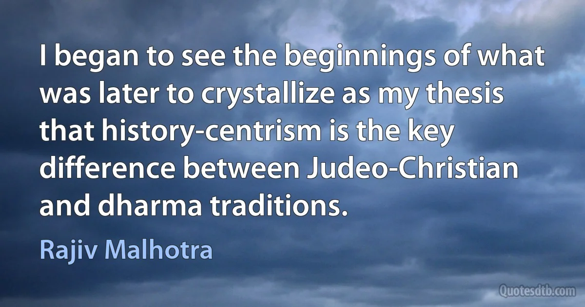 I began to see the beginnings of what was later to crystallize as my thesis that history-centrism is the key difference between Judeo-Christian and dharma traditions. (Rajiv Malhotra)