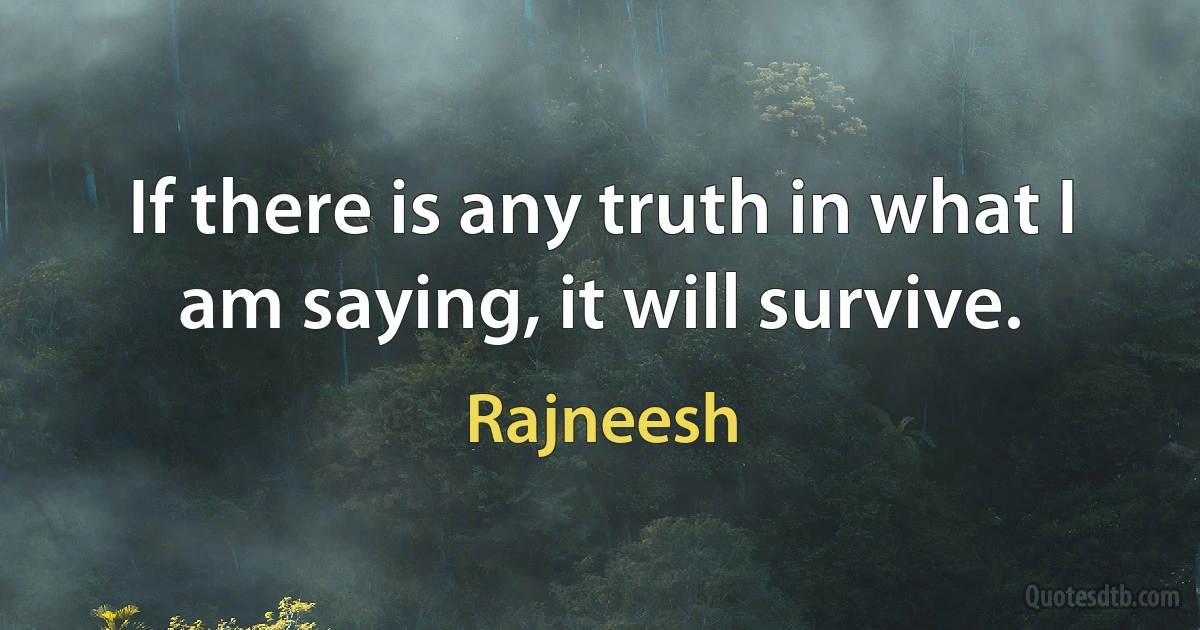 If there is any truth in what I am saying, it will survive. (Rajneesh)