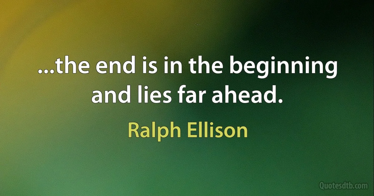 ...the end is in the beginning and lies far ahead. (Ralph Ellison)