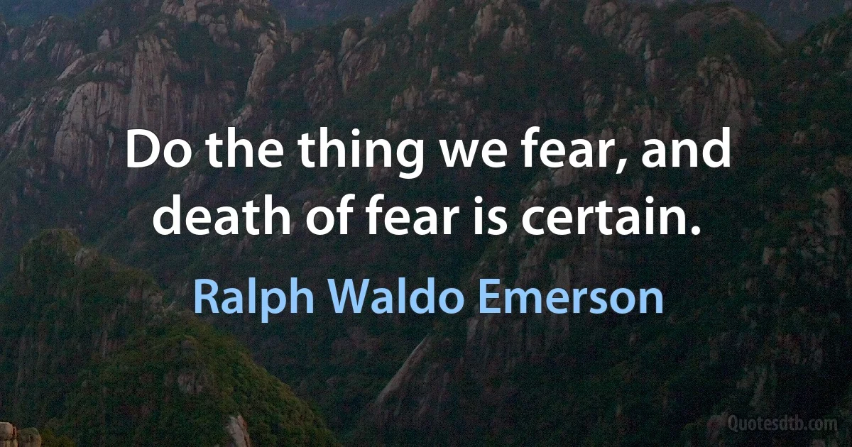 Do the thing we fear, and death of fear is certain. (Ralph Waldo Emerson)