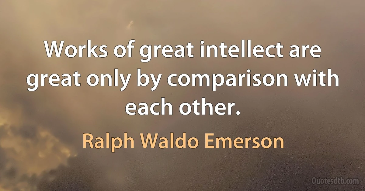 Works of great intellect are great only by comparison with each other. (Ralph Waldo Emerson)