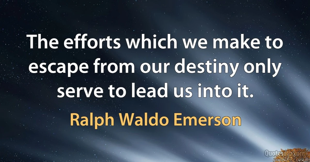 The efforts which we make to escape from our destiny only serve to lead us into it. (Ralph Waldo Emerson)