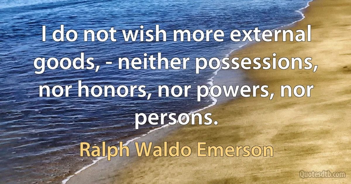 I do not wish more external goods, - neither possessions, nor honors, nor powers, nor persons. (Ralph Waldo Emerson)