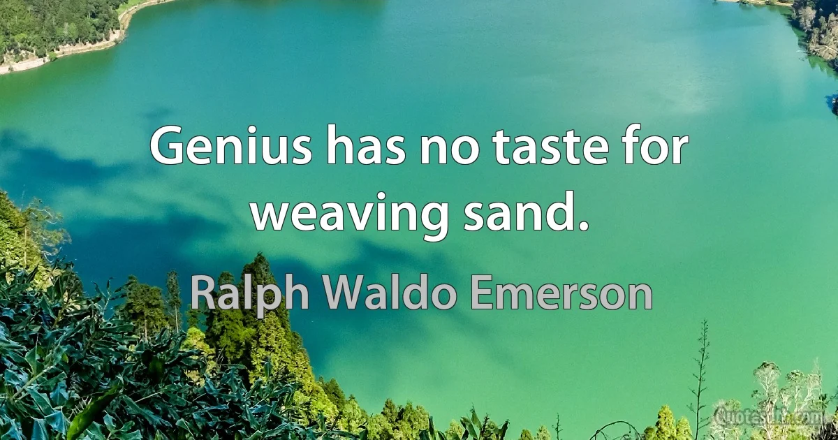 Genius has no taste for weaving sand. (Ralph Waldo Emerson)