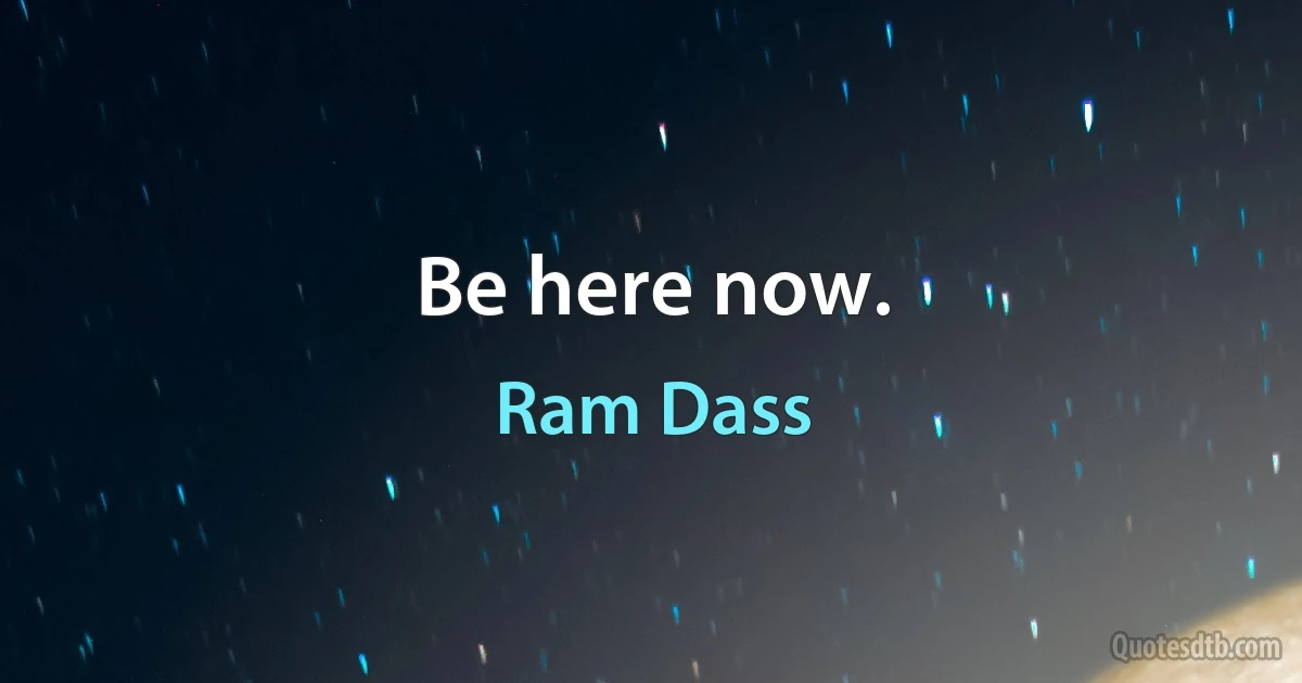 Be here now. (Ram Dass)