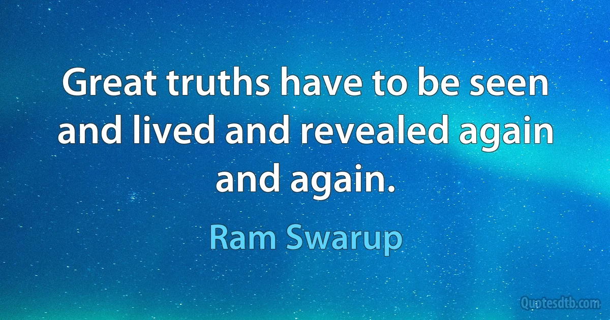 Great truths have to be seen and lived and revealed again and again. (Ram Swarup)