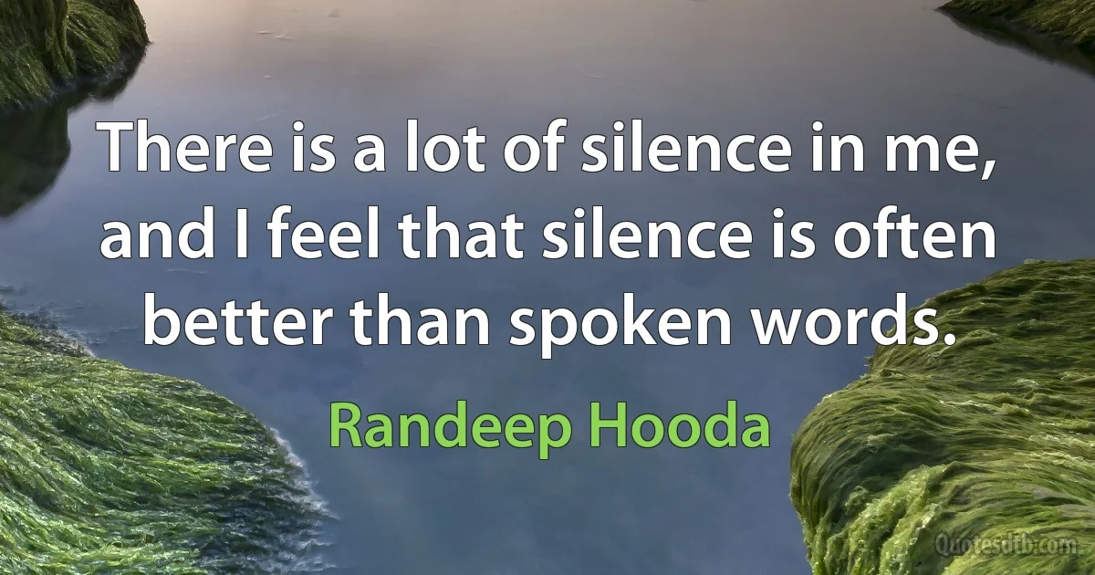 There is a lot of silence in me, and I feel that silence is often better than spoken words. (Randeep Hooda)