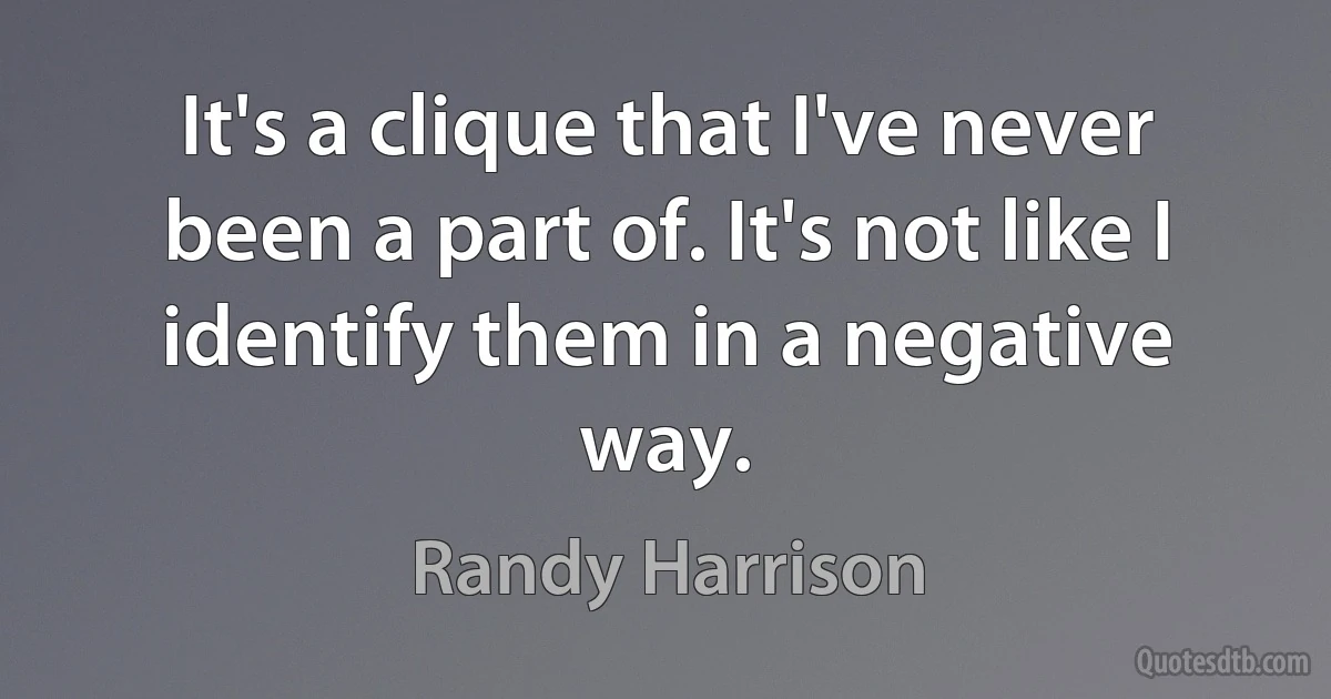 It's a clique that I've never been a part of. It's not like I identify them in a negative way. (Randy Harrison)