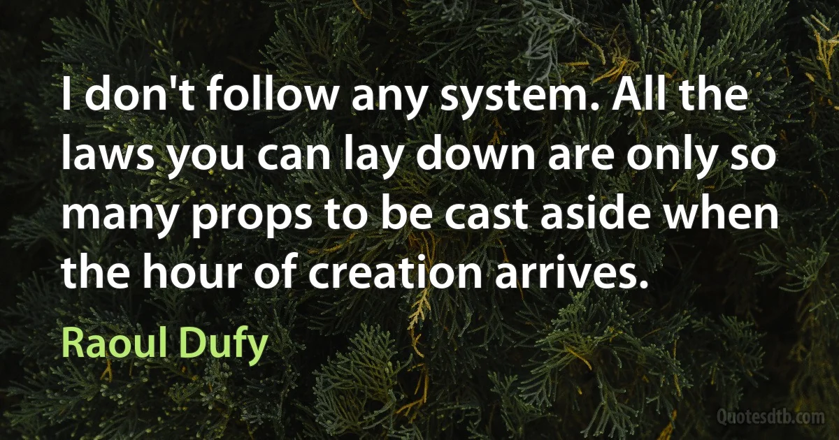 I don't follow any system. All the laws you can lay down are only so many props to be cast aside when the hour of creation arrives. (Raoul Dufy)