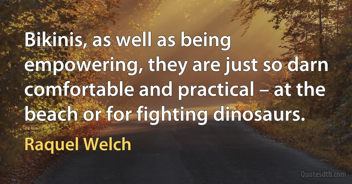 Bikinis, as well as being empowering, they are just so darn comfortable and practical – at the beach or for fighting dinosaurs. (Raquel Welch)