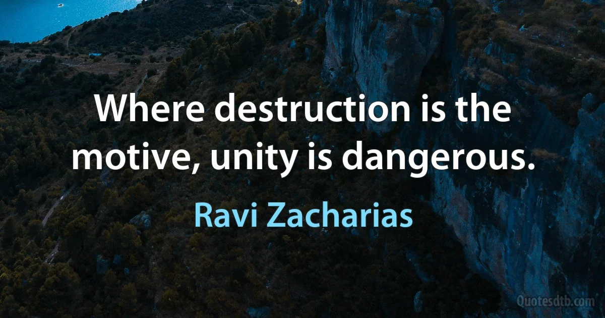 Where destruction is the motive, unity is dangerous. (Ravi Zacharias)