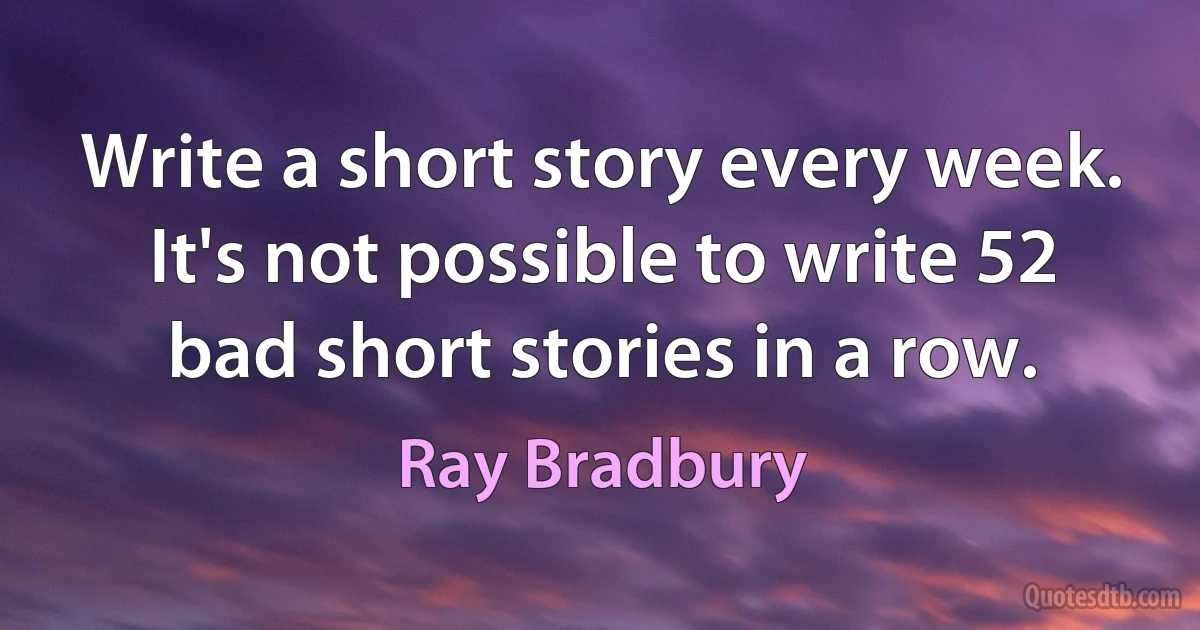 Write a short story every week. It's not possible to write 52 bad short stories in a row. (Ray Bradbury)