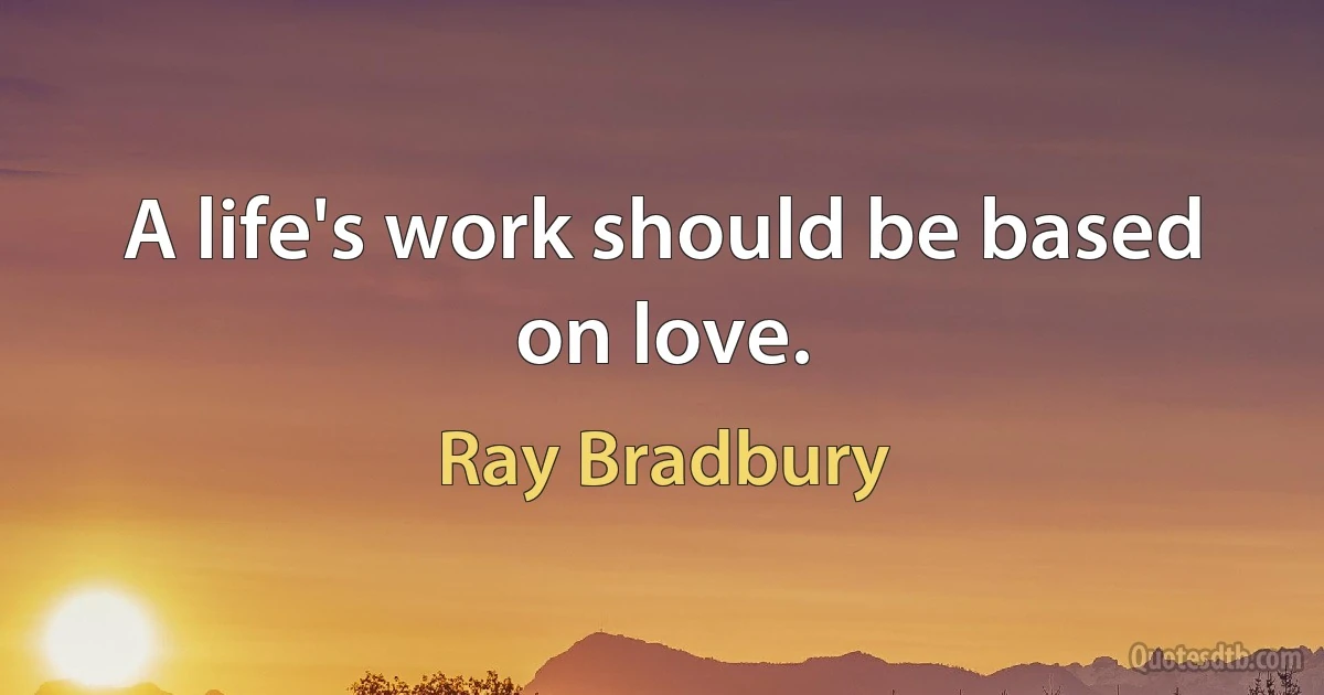 A life's work should be based on love. (Ray Bradbury)