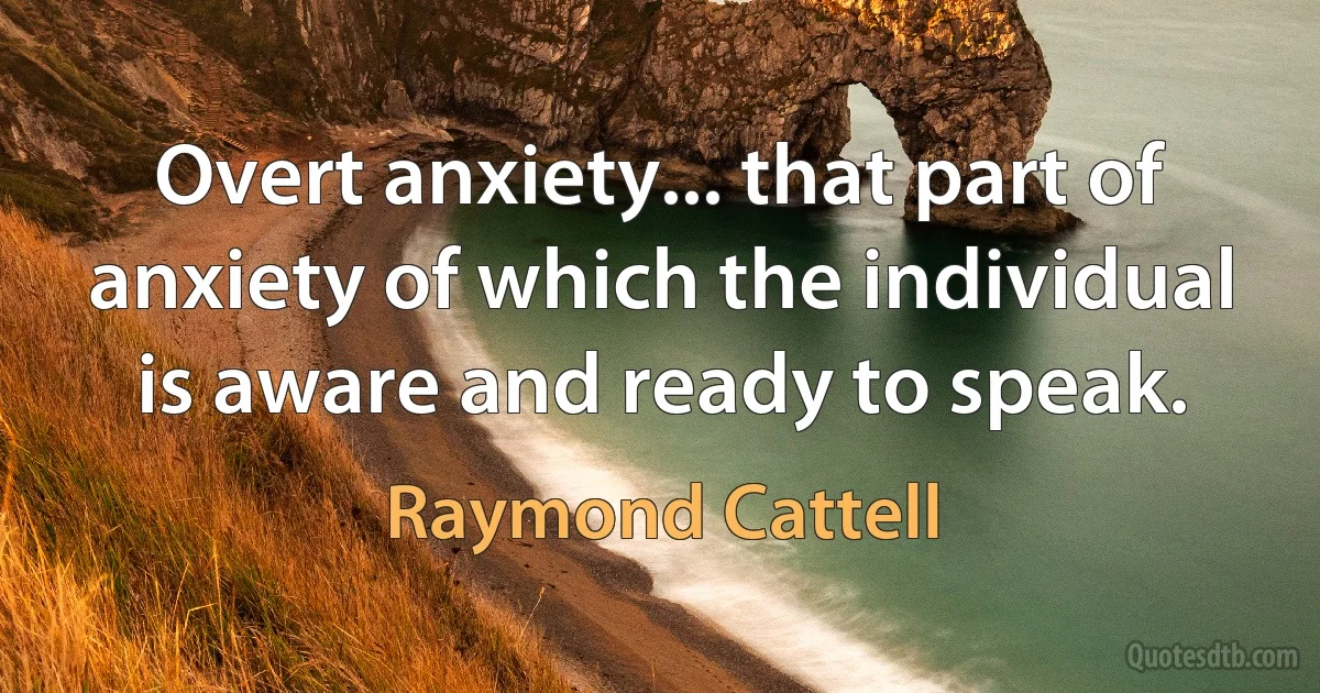 Overt anxiety... that part of anxiety of which the individual is aware and ready to speak. (Raymond Cattell)