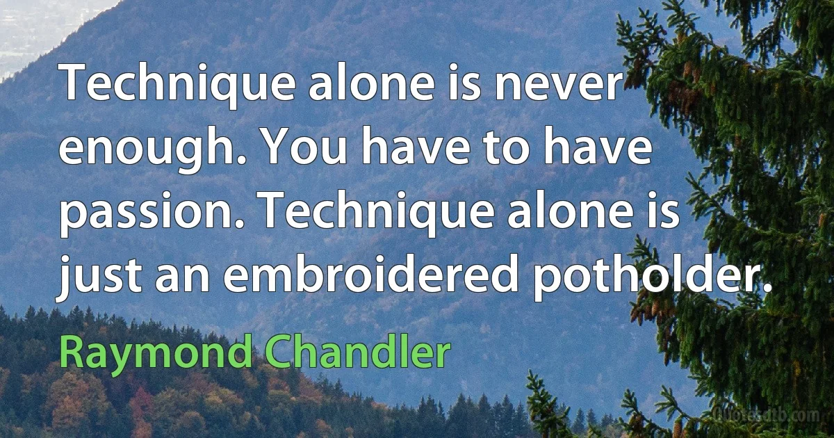 Technique alone is never enough. You have to have passion. Technique alone is just an embroidered potholder. (Raymond Chandler)