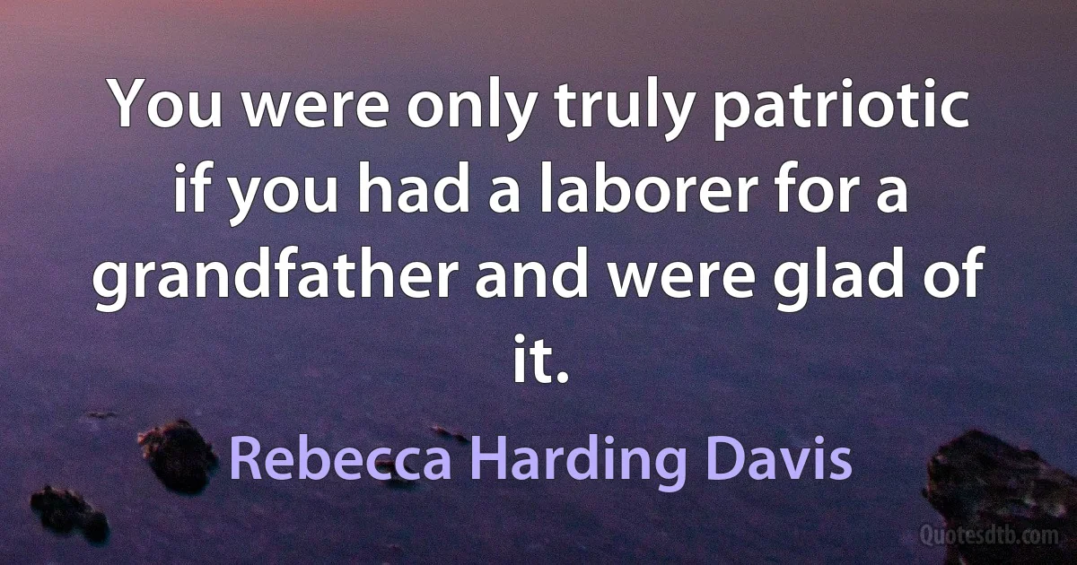 You were only truly patriotic if you had a laborer for a grandfather and were glad of it. (Rebecca Harding Davis)