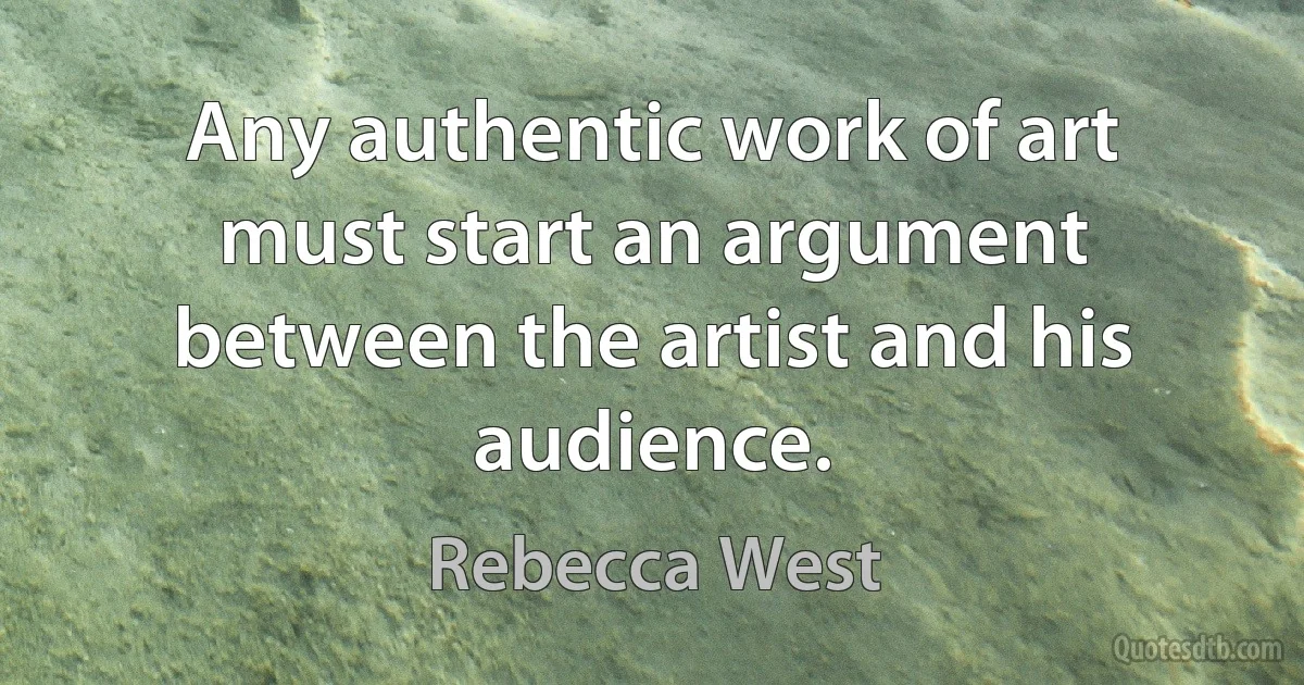 Any authentic work of art must start an argument between the artist and his audience. (Rebecca West)