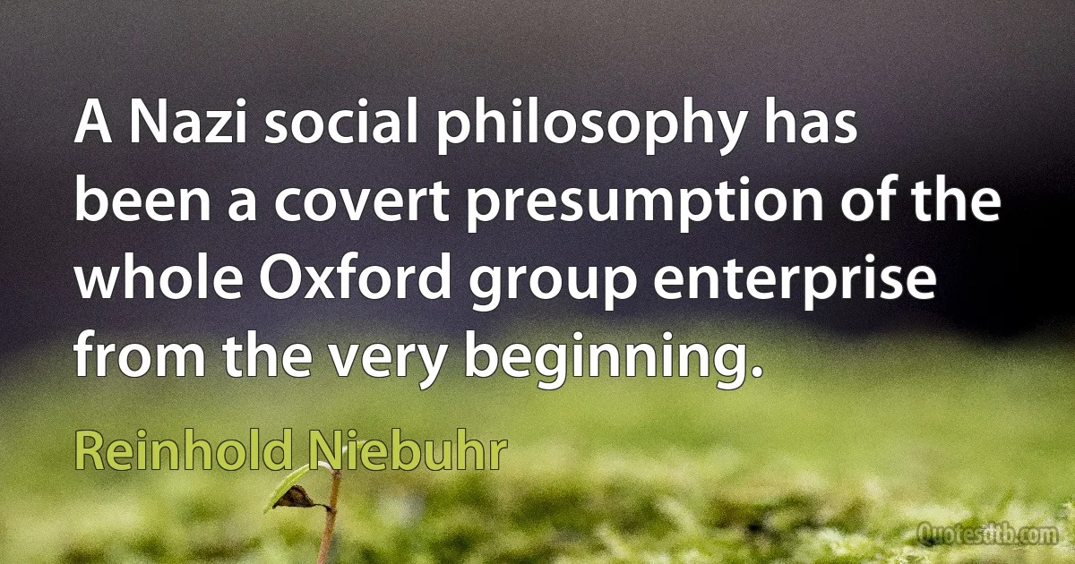 A Nazi social philosophy has been a covert presumption of the whole Oxford group enterprise from the very beginning. (Reinhold Niebuhr)