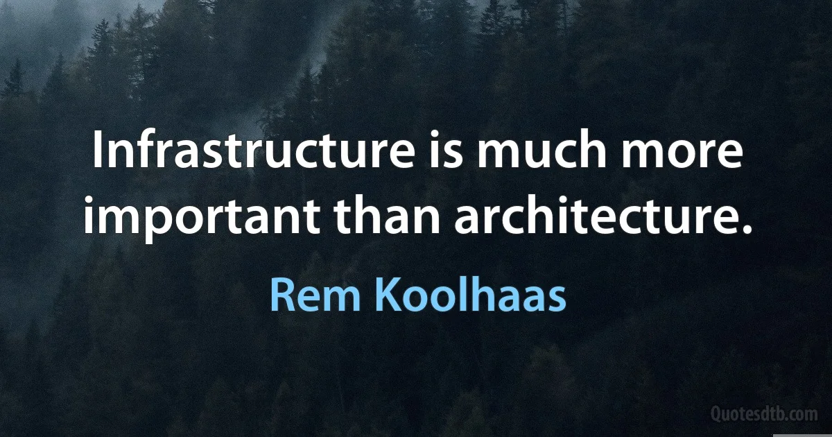 Infrastructure is much more important than architecture. (Rem Koolhaas)