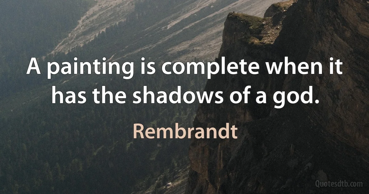 A painting is complete when it has the shadows of a god. (Rembrandt)