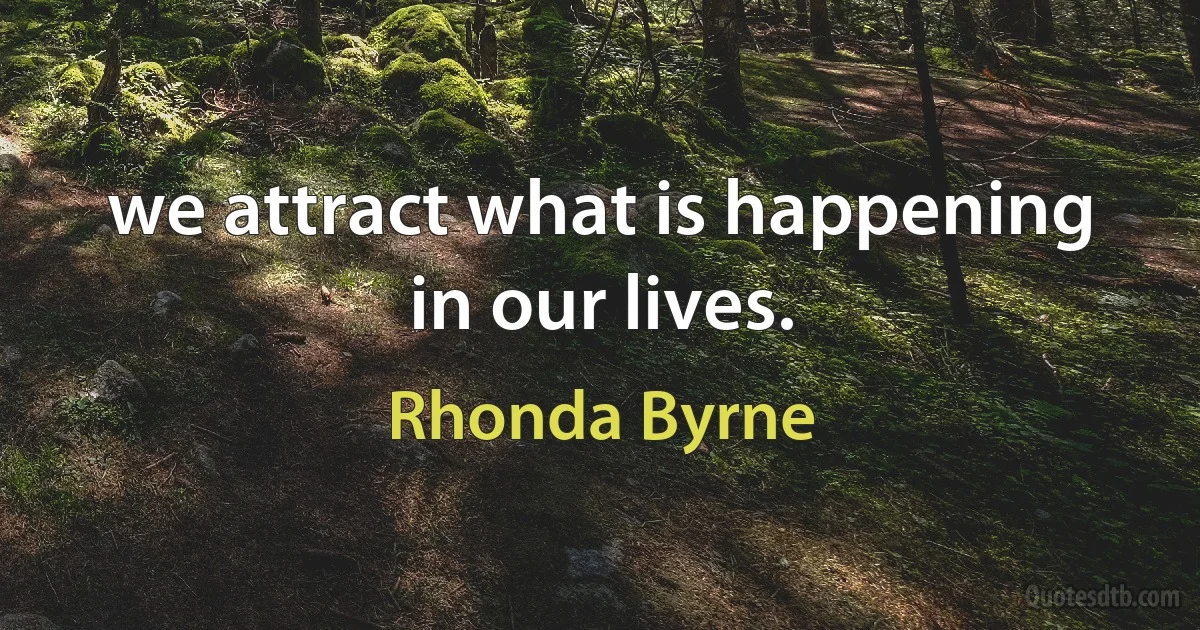 we attract what is happening in our lives. (Rhonda Byrne)