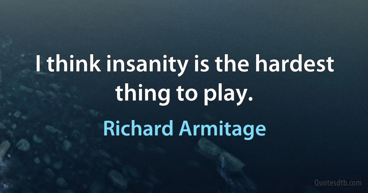 I think insanity is the hardest thing to play. (Richard Armitage)