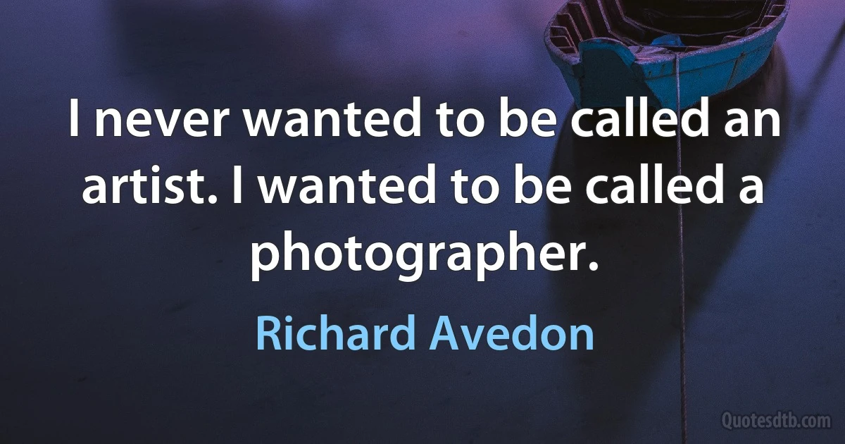 I never wanted to be called an artist. I wanted to be called a photographer. (Richard Avedon)