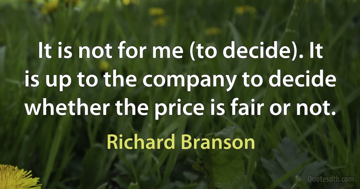 It is not for me (to decide). It is up to the company to decide whether the price is fair or not. (Richard Branson)