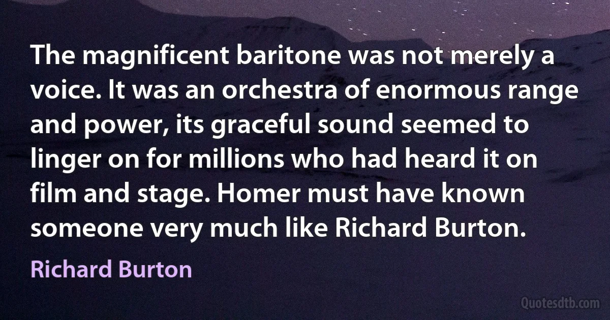 The magnificent baritone was not merely a voice. It was an orchestra of enormous range and power, its graceful sound seemed to linger on for millions who had heard it on film and stage. Homer must have known someone very much like Richard Burton. (Richard Burton)