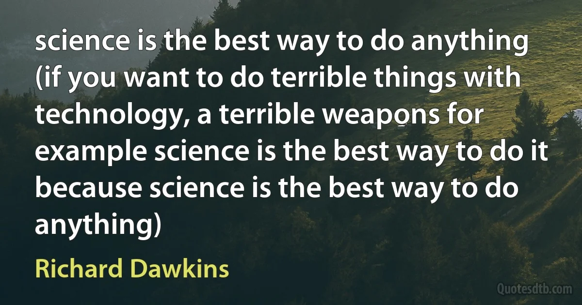 science is the best way to do anything (if you want to do terrible things with technology, a terrible weapons for example science is the best way to do it because science is the best way to do anything) (Richard Dawkins)