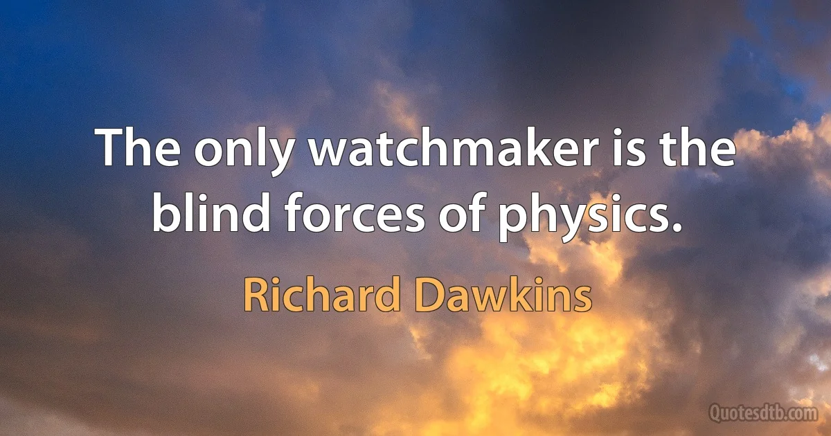 The only watchmaker is the blind forces of physics. (Richard Dawkins)