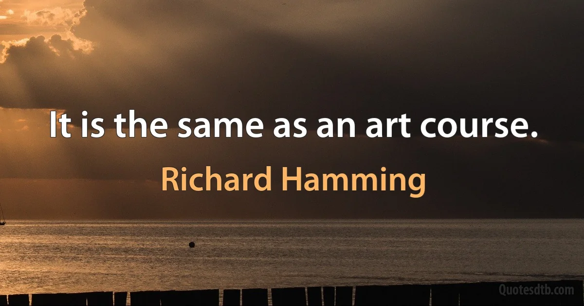 It is the same as an art course. (Richard Hamming)