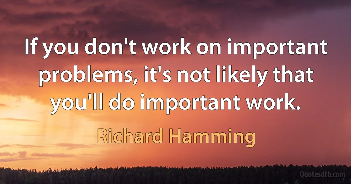 If you don't work on important problems, it's not likely that you'll do important work. (Richard Hamming)