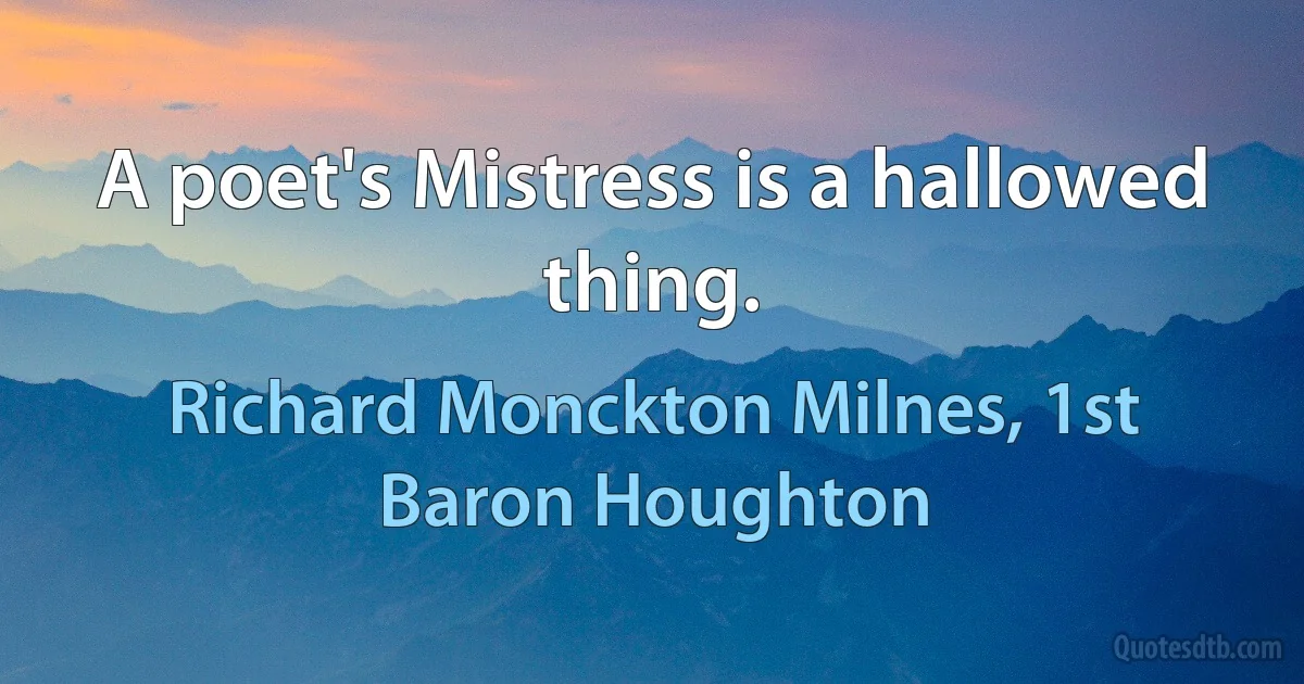 A poet's Mistress is a hallowed thing. (Richard Monckton Milnes, 1st Baron Houghton)