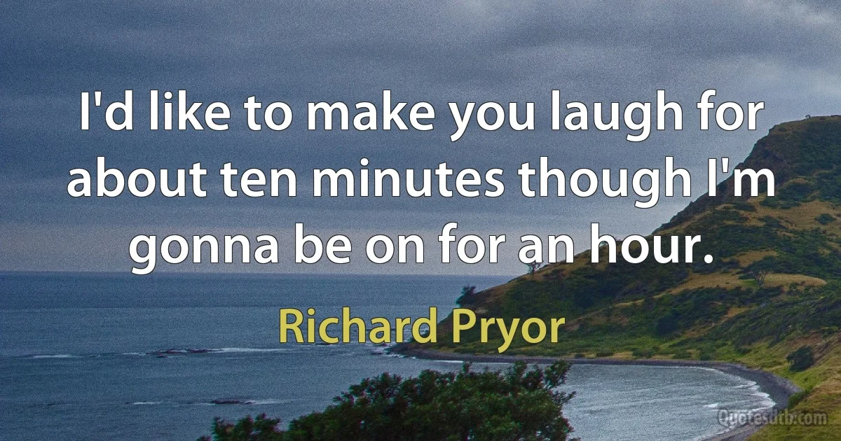 I'd like to make you laugh for about ten minutes though I'm gonna be on for an hour. (Richard Pryor)