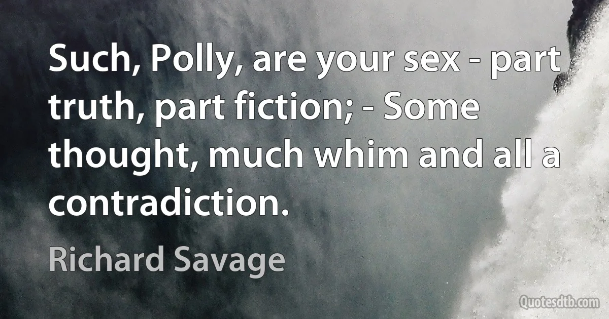 Such, Polly, are your sex - part truth, part fiction; - Some thought, much whim and all a contradiction. (Richard Savage)