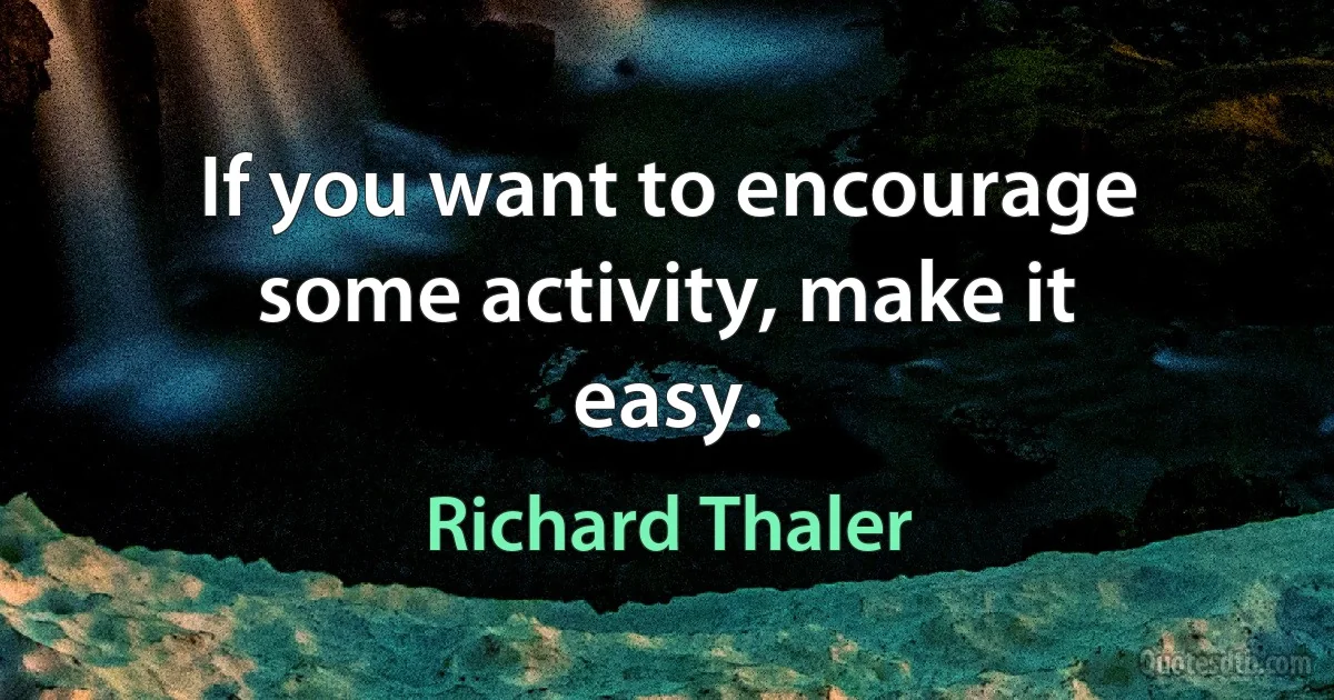 If you want to encourage some activity, make it easy. (Richard Thaler)