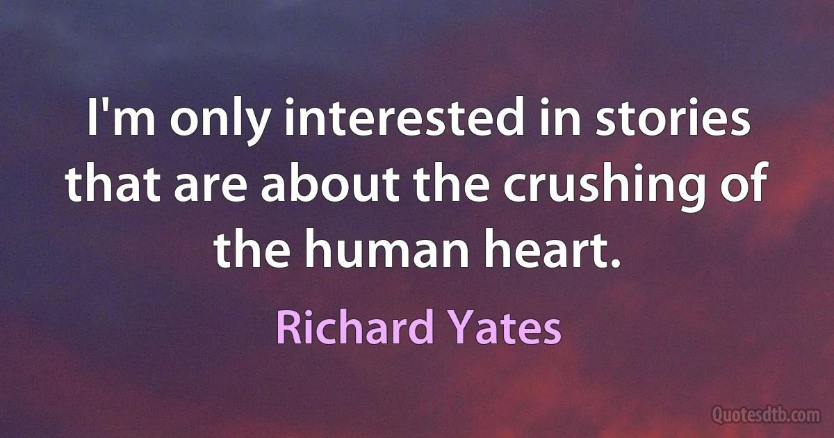 I'm only interested in stories that are about the crushing of the human heart. (Richard Yates)