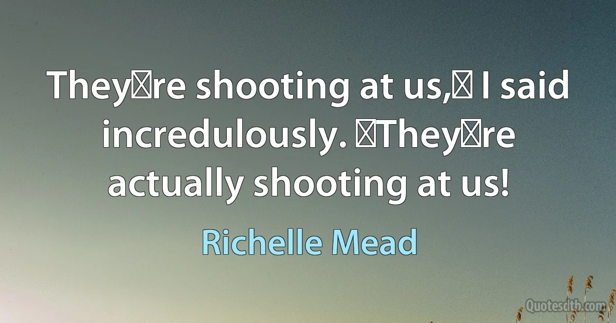 Theyʹre shooting at us,ʺ I said incredulously. ʺTheyʹre actually shooting at us! (Richelle Mead)