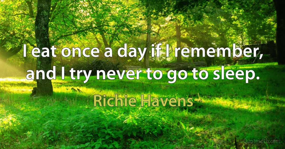 I eat once a day if I remember, and I try never to go to sleep. (Richie Havens)