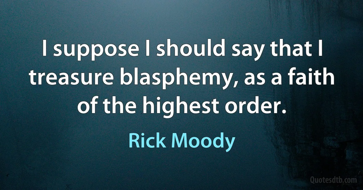 I suppose I should say that I treasure blasphemy, as a faith of the highest order. (Rick Moody)