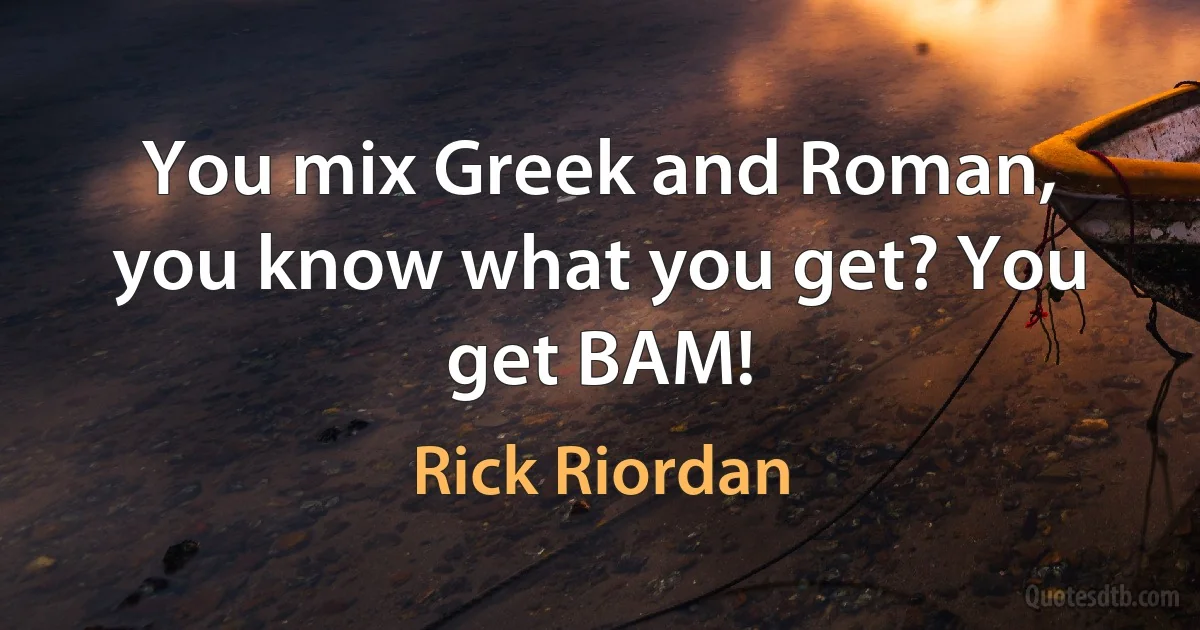 You mix Greek and Roman, you know what you get? You get BAM! (Rick Riordan)