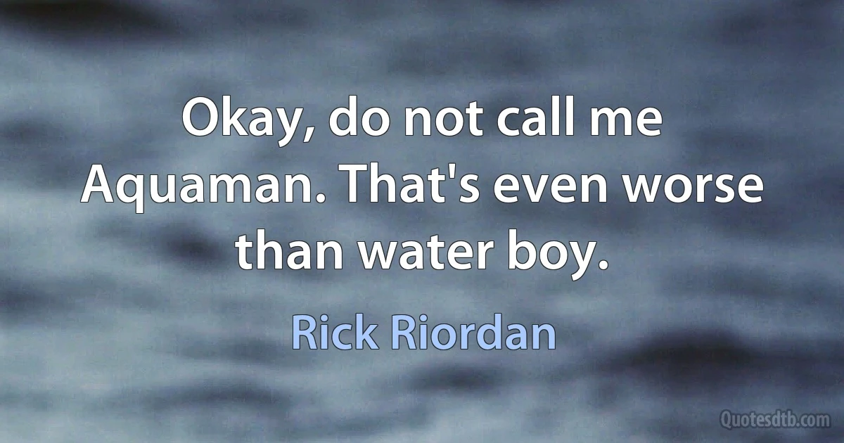 Okay, do not call me Aquaman. That's even worse than water boy. (Rick Riordan)