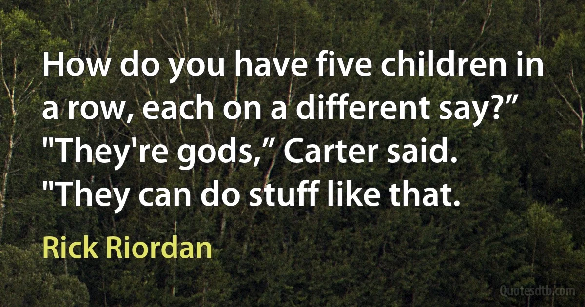 How do you have five children in a row, each on a different say?”
"They're gods,” Carter said. "They can do stuff like that. (Rick Riordan)