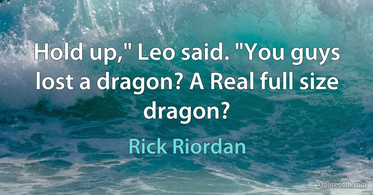 Hold up," Leo said. "You guys lost a dragon? A Real full size dragon? (Rick Riordan)